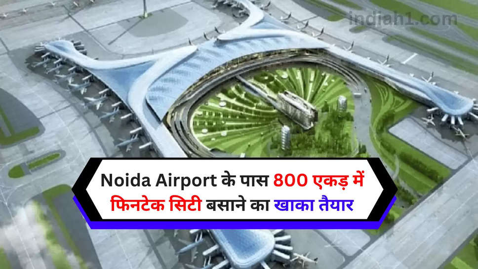 Noida Airport के पास 800 एकड़ में फिनटेक सिटी बसाने का खाका तैयार