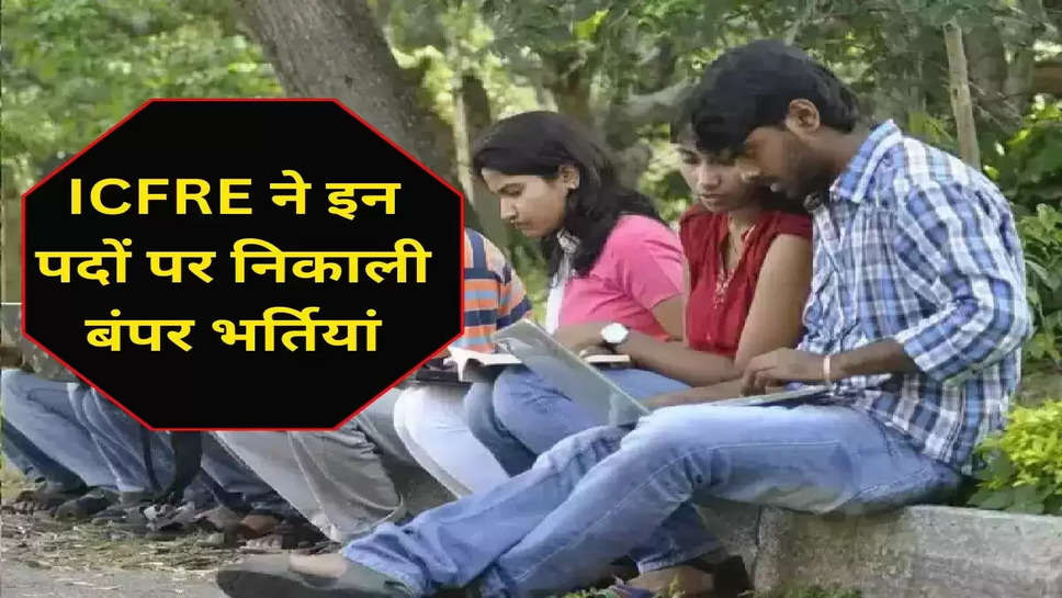 ICFRE ने इन पदों पर निकाली बंपर भर्तियां