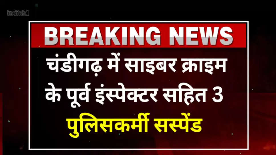 चंडीगढ़ में साइबर क्राइम के पूर्व इंस्पेक्टर सहित 3 पुलिसकर्मी सस्पेंड