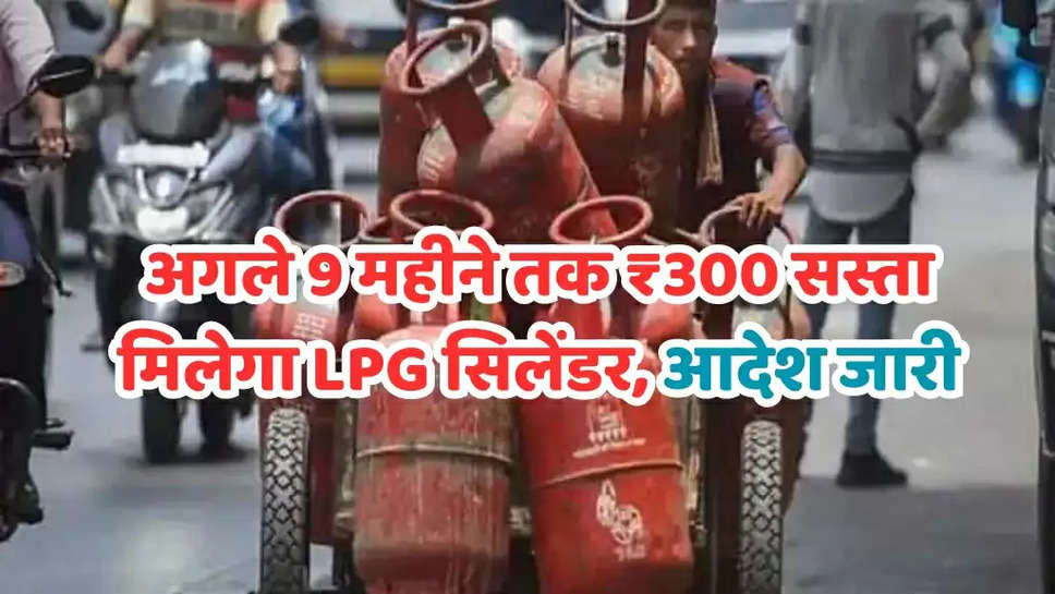 अगले 9 महीने तक ₹300 सस्ता मिलेगा LPG सिलेंडर, आदेश जारी