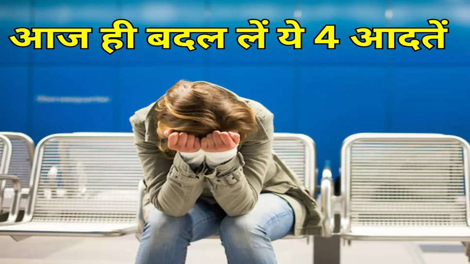 आज ही बदल लें ये 4 आदतें