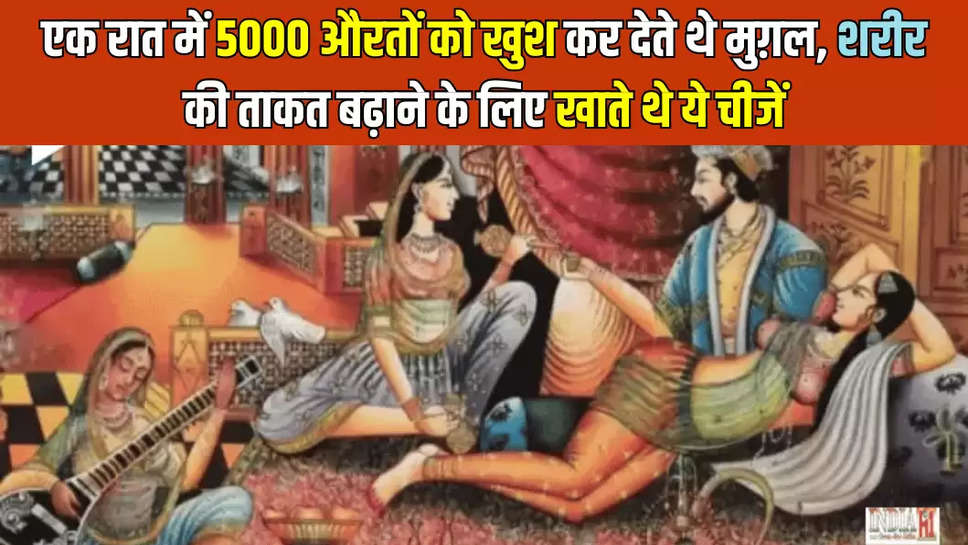 एक रात में 5000 औरतों को खुश कर देते थे मुग़ल, शरीर की ताकत बढ़ाने के लिए खाते थे ये चीजें