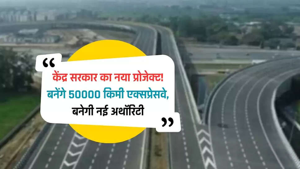 केंद्र सरकार का नया प्रोजेक्ट! बनेंगे 50000 किमी एक्सप्रेसवे, बनेगी नई अथॉरिटी