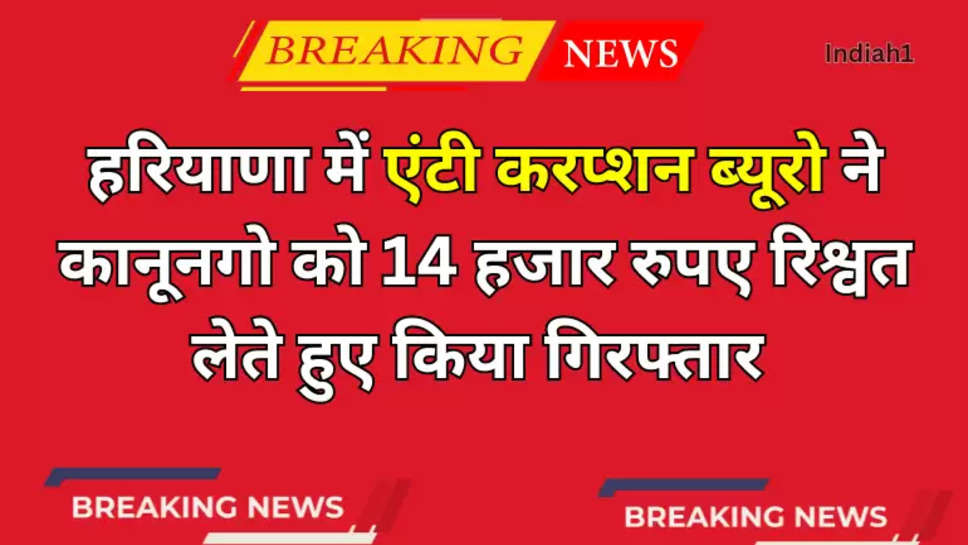 हरियाणा में एंटी करप्शन ब्यूरो ने कानूनगो को 14 हजार रुपए रिश्वत लेते हुए किया गिरफ्तार 