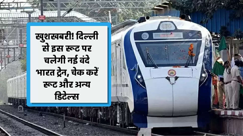 खुशखबरी! दिल्ली से इस रूट पर चलेगी नई वंदे भारत ट्रेन, चेक करें रूट और अन्य डिटेल्स