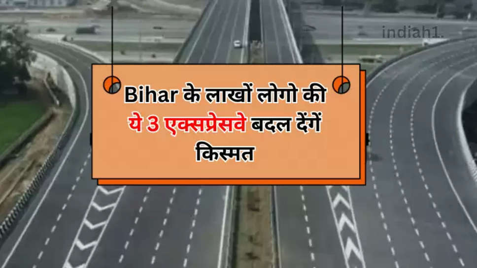 Bihar के लाखों लोगो की ये 3 एक्सप्रेसवे बदल देंगें किस्मत