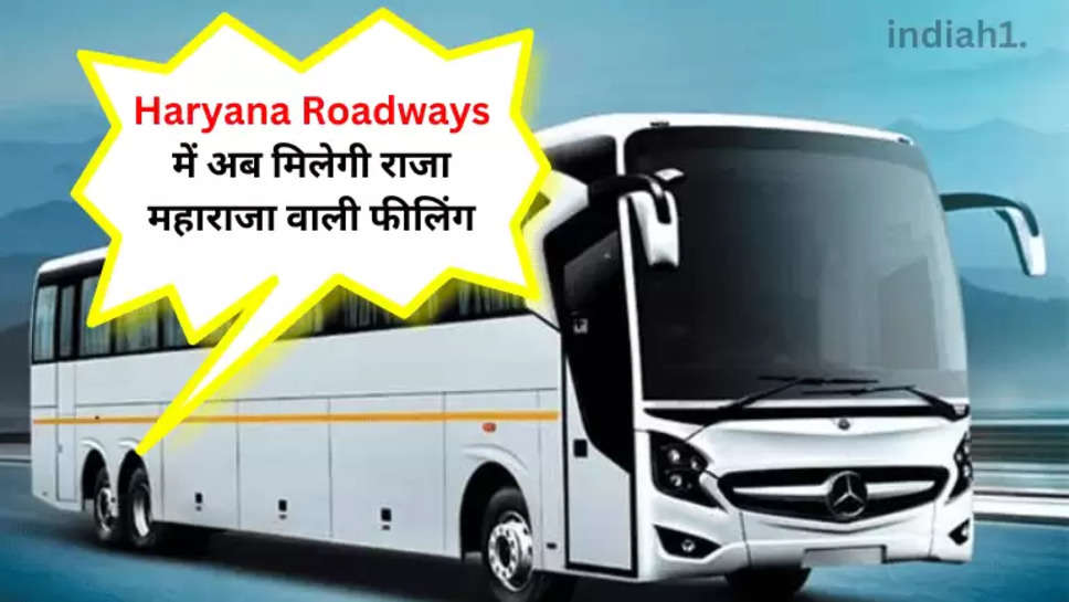 Haryana Roadways में अब मिलेगी राजा महाराजा वाली फीलिंग