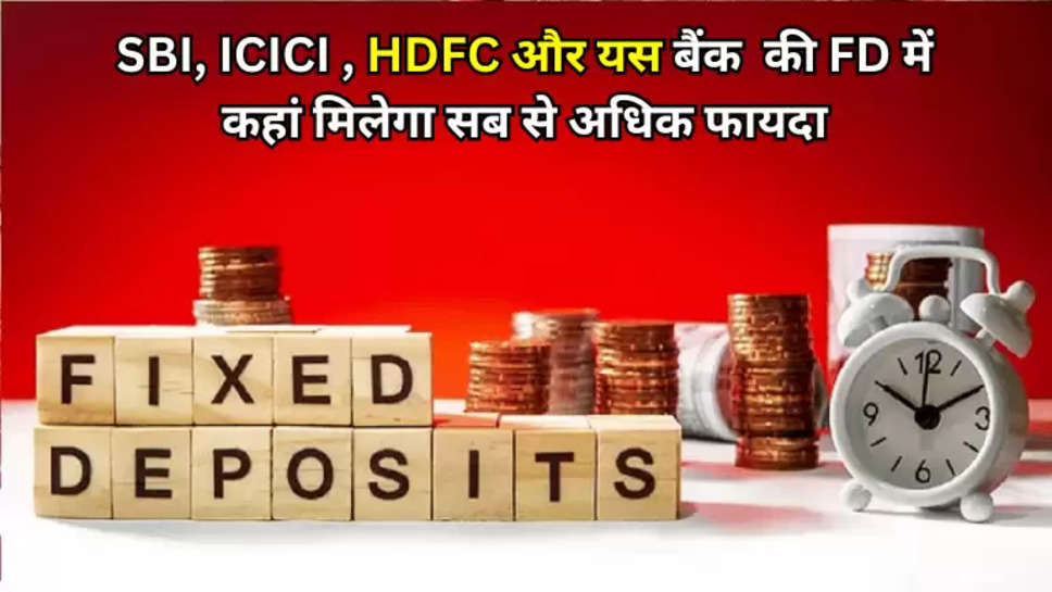 SBI, ICICI , HDFC और यस बैंक  की FD में  कहां मिलेगा सब से अधिक फायदा 