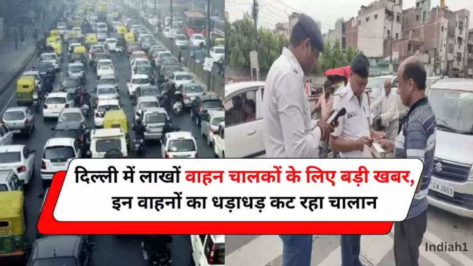 दिल्ली में लाखों वाहन चालकों के लिए बड़ी खबर, इन वाहनों का धड़ाधड़ कट रहा चालान