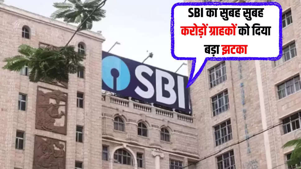 SBI का सुबह सुबह करोड़ों ग्राहकों को दिया बड़ा झटका