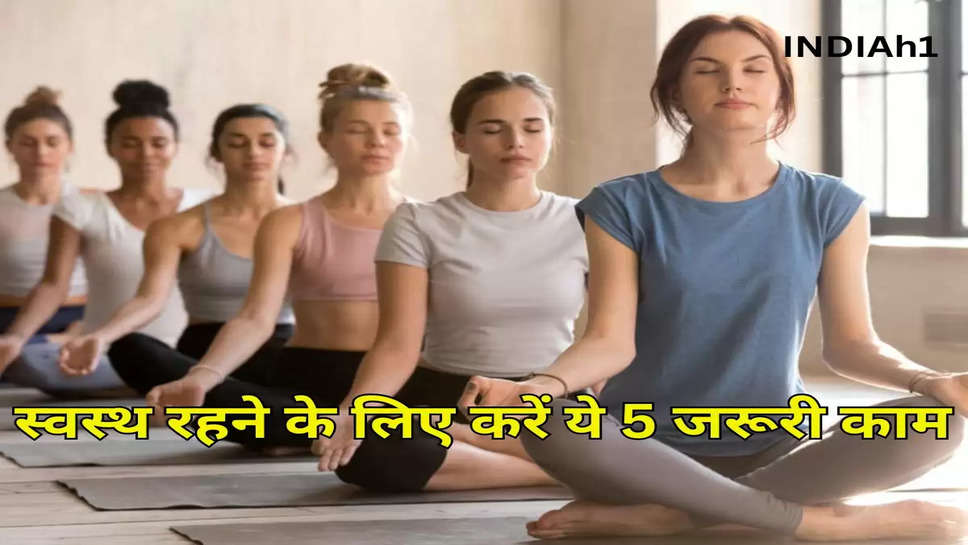 स्वस्थ रहने के लिए करें ये 5 जरूरी काम