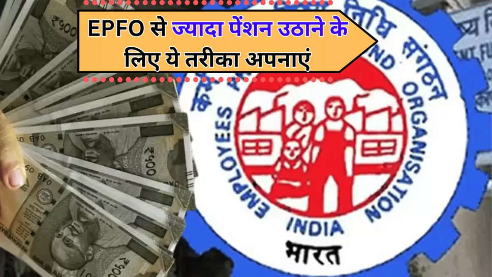 EPFO से ज्‍यादा पेंशन उठाने के लिए ये तरीका अपनाएं