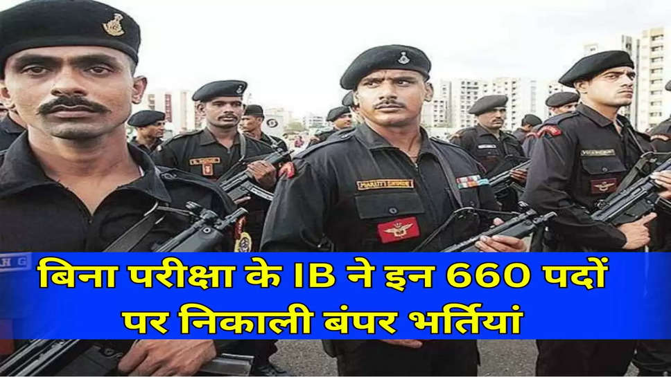 बिना परीक्षा के IB ने इन 660 पदों पर निकाली बंपर भर्तियां