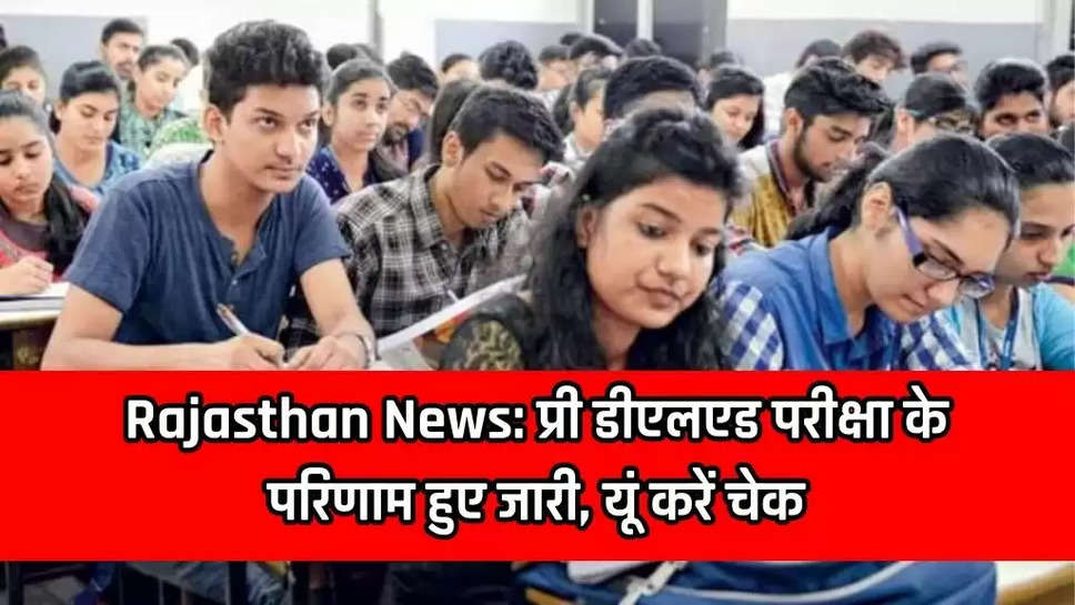 Rajasthan News: प्री डीएलएड परीक्षा के परिणाम हुए जारी, यूं करें चेक