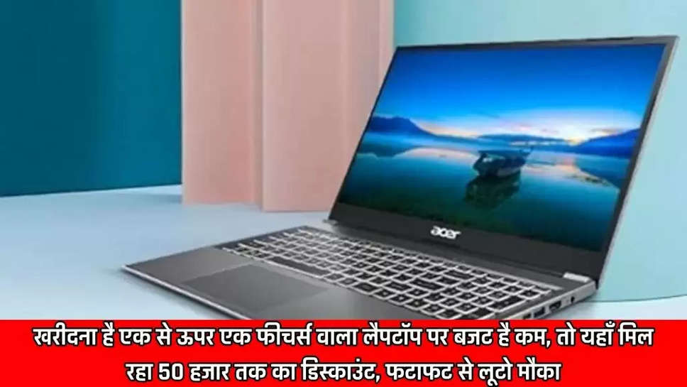 खरीदना है एक से ऊपर एक फीचर्स वाला लैपटॉप पर बजट है कम, तो यहाँ मिल रहा 50 हजार तक का डिस्काउंट, फटाफट से लूटो मौका