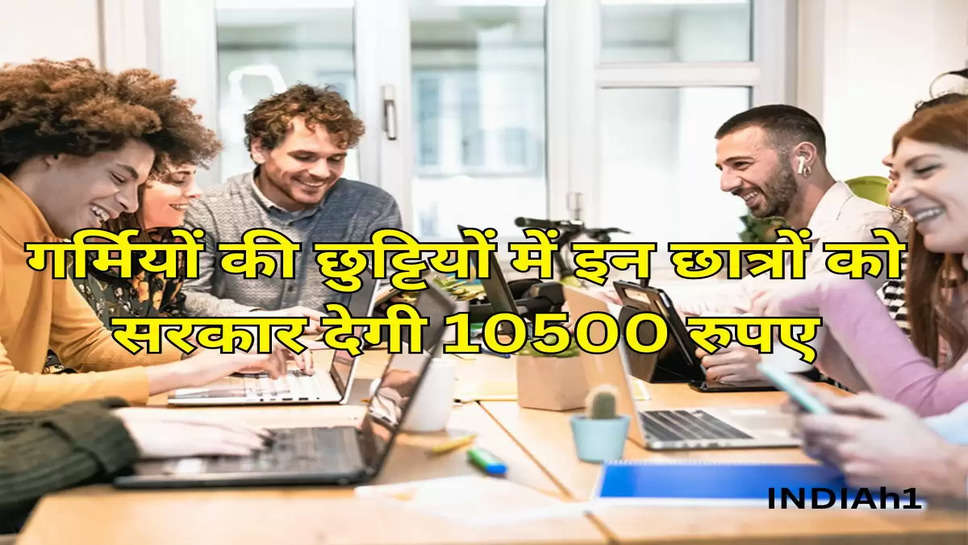 गर्मियों की छुट्टियों में इन छात्रों को सरकार देगी 10500 रुपए