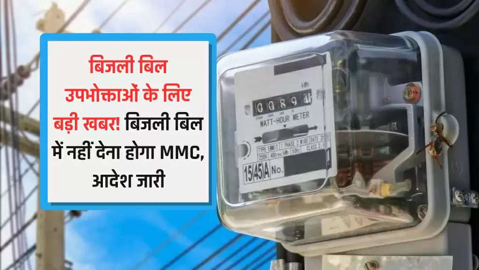 बिजली बिल उपभोक्ताओं के लिए बड़ी खबर! बिजली बिल में नहीं देना होगा MMC, आदेश जारी