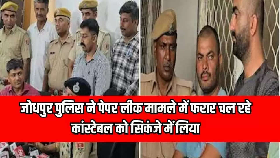 जोधपुर पुलिस ने पेपर लीक मामले में फरार चल रहे कांस्टेबल को सिकंजे में लिया