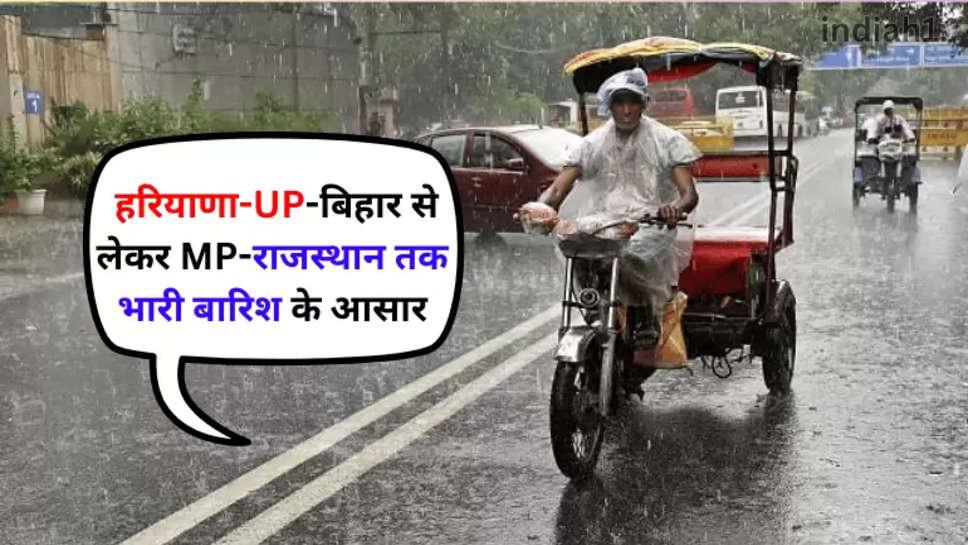  हरियाणा-UP-बिहार से लेकर MP-राजस्थान तक भारी बारिश के आसार