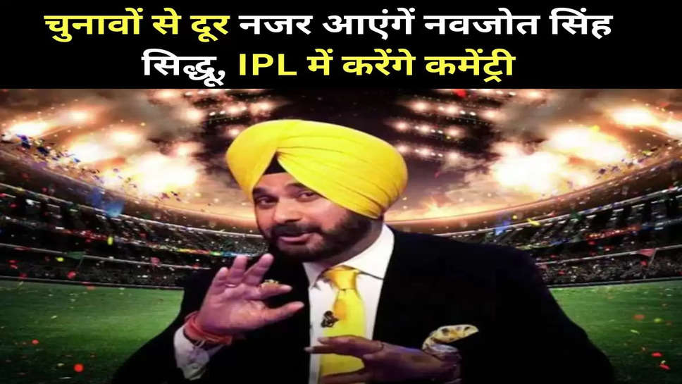 चुनावों से दूर नजर आएंगें नवजोत सिंह सिद्धू, IPL में करेंगे कमेंट्री