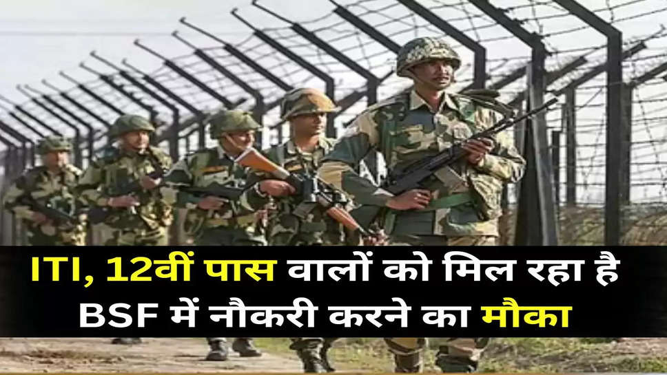 ITI, 12वीं पास वालों को मिल रहा है BSF में नौकरी करने का मौका