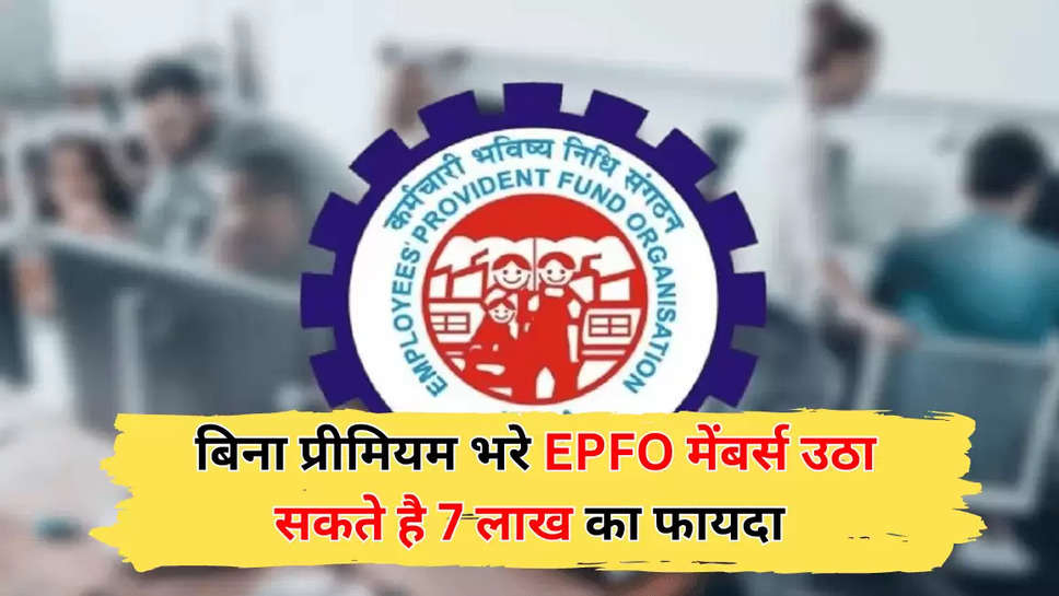  बिना प्रीमियम भरे EPFO मेंबर्स उठा सकते है 7 लाख का फायदा