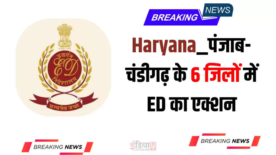 Haryana_पंजाब-चंडीगढ़ के 6 जिलों में ED का एक्शन