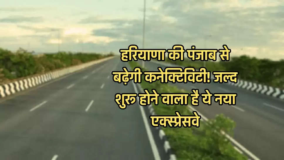 हरियाणा की पंजाब से बढ़ेगी कनेक्टिविटी! जल्द शुरू होने वाला है ये नया एक्स्प्रेसवे