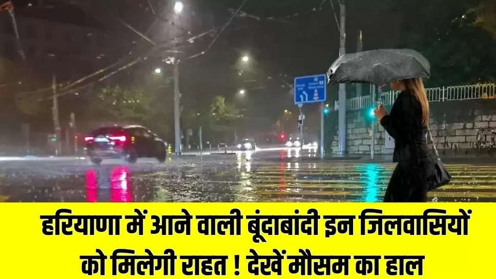 हरियाणा में आने वाली बूंदाबांदी इन जिलवासियों को मिलेगी राहत ! देखें मौसम का हाल 