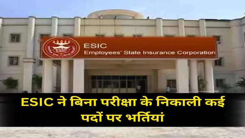 ESIC ने बिना परीक्षा के निकाली कई पदों पर भर्तियां