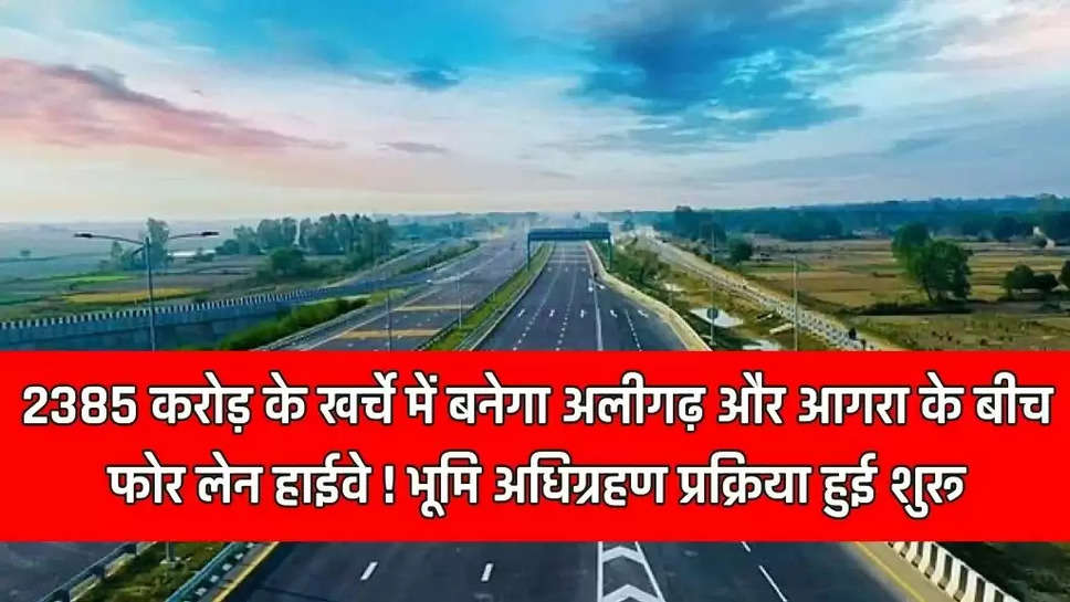 2385 करोड़ के खर्चे में बनेगा अलीगढ़ और आगरा के बीच बन फोर लेन हाईवे ! भूमि अधिग्रहण प्रक्रिया हुई शुरू