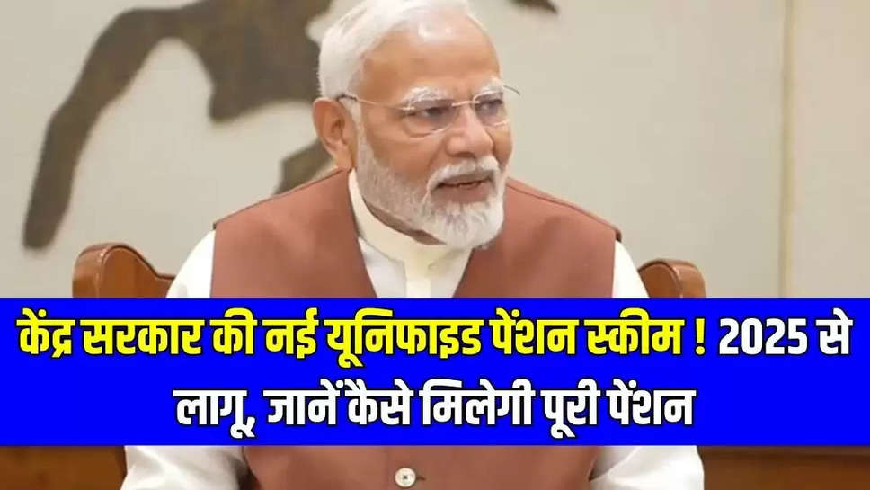 केंद्र सरकार की नई यूनिफाइड पेंशन स्कीम ! 2025 से लागू, जानें कैसे मिलेगी पूरी पेंशन