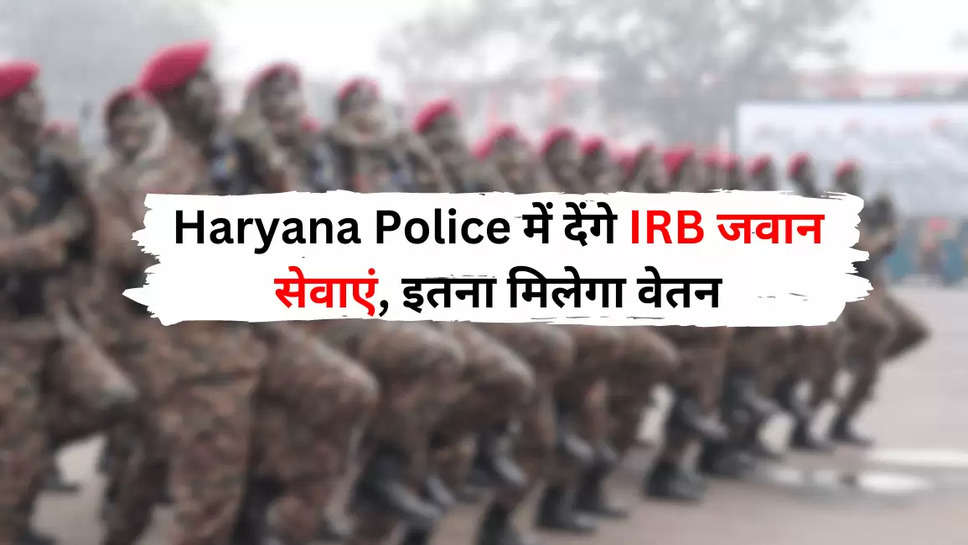 Haryana Police में देंगे IRB जवान सेवाएं, इतना मिलेगा वेतन