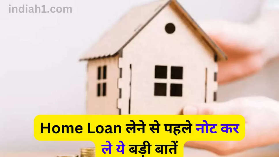 Home Loan लेने से पहले नोट कर ले ये बड़ी बातें