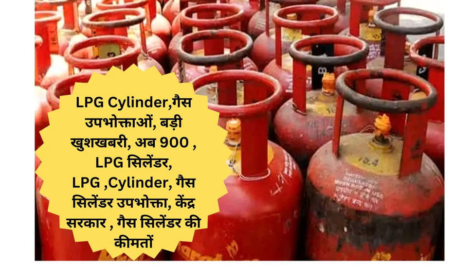 LPG Cylinder,गैस उपभोक्ताओं, बड़ी खुशखबरी, अब 900 , LPG सिलेंडर,   LPG ,Cylinder, गैस सिलेंडर उपभोक्ता,    केंद्र सरकार , गैस सिलेंडर की कीमतों