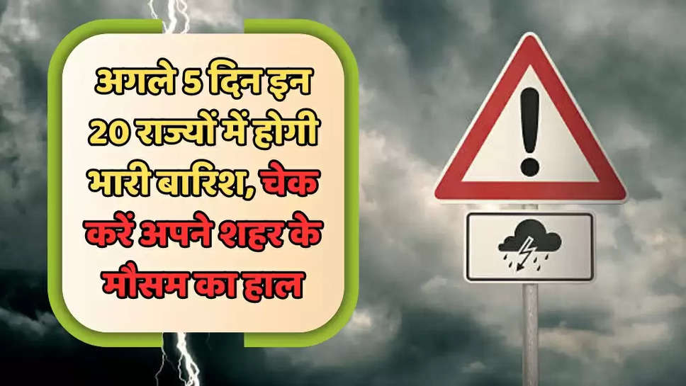 अगले 5 दिन इन 20 राज्यों में होगी भारी बारिश, चेक करें अपने शहर के मौसम का हाल