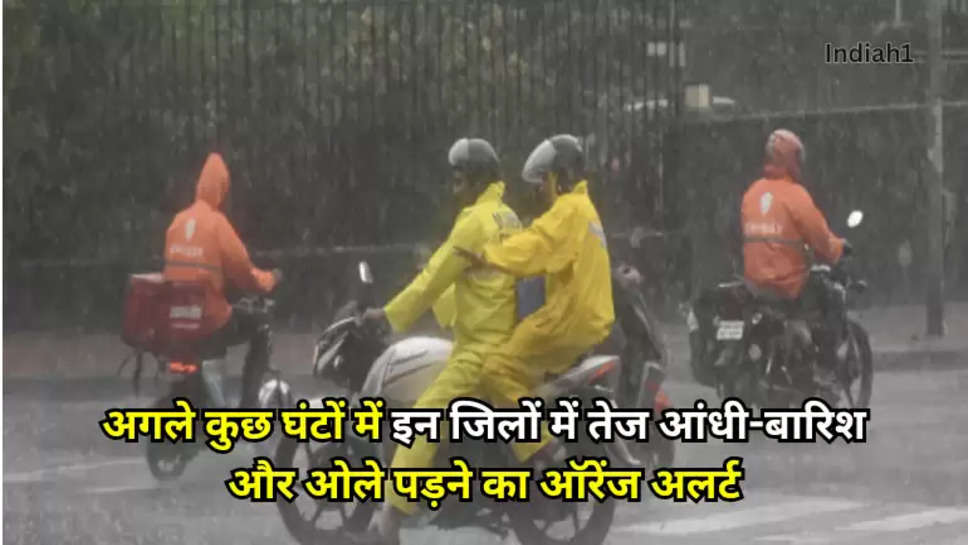 अगले कुछ घंटों में इन जिलों में तेज आंधी-बारिश और ओले पड़ने का ऑरेंज अलर्ट