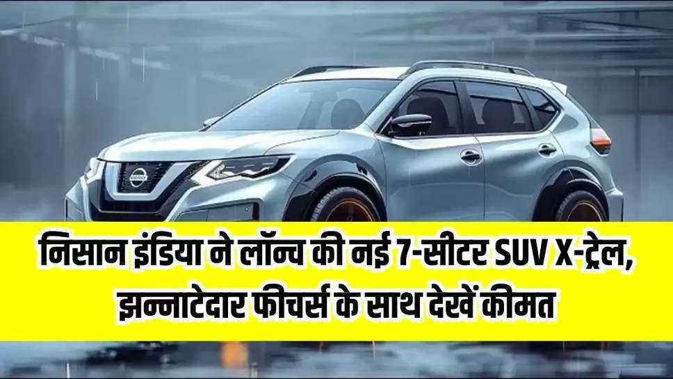 निसान इंडिया ने लॉन्च की नई 7-सीटर SUV X-ट्रेल, झन्नाटेदार फीचर्स के साथ देखें कीमत