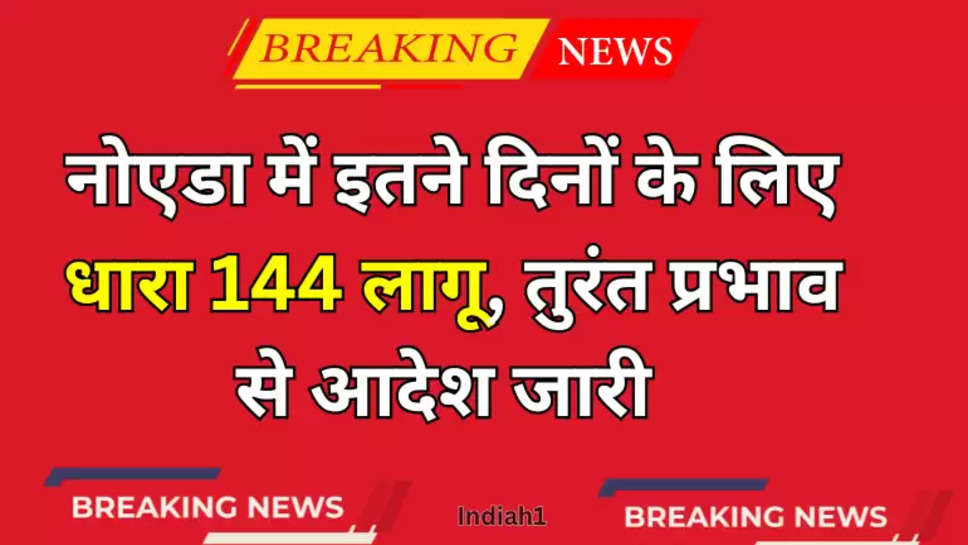 नोएडा में इतने दिनों के लिए धारा 144 लागू, तुरंत प्रभाव से आदेश जारी 