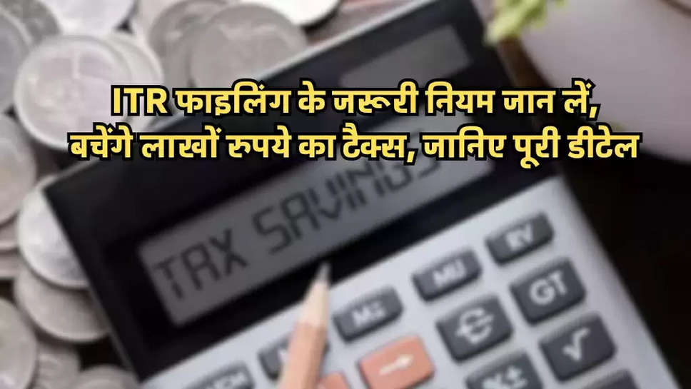 ITR फाइलिंग के जरूरी नियम जान लें, बचेंगे लाखों रुपये का टैक्स, जानिए पूरी डीटेल 