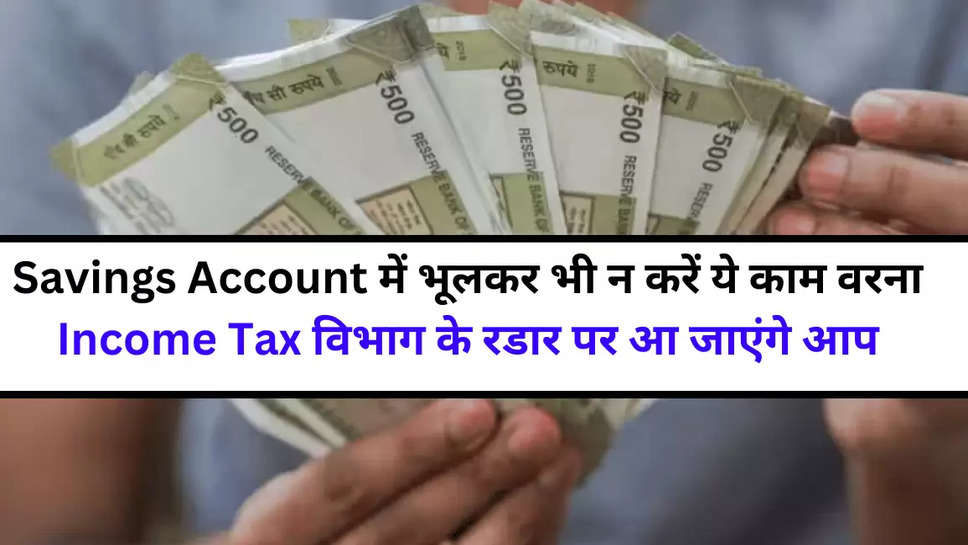 Savings Account में भूलकर भी न करें ये काम वरना Income Tax विभाग के रडार पर आ जाएंगे आप