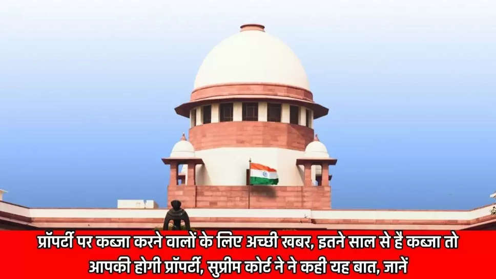 प्रॉपर्टी पर कब्जा करने वालों के लिए अच्छी खबर, इतने साल से है कब्जा तो आपकी होगी प्रॉपर्टी, सुप्रीम कोर्ट ने ने कही यह बात, जानें