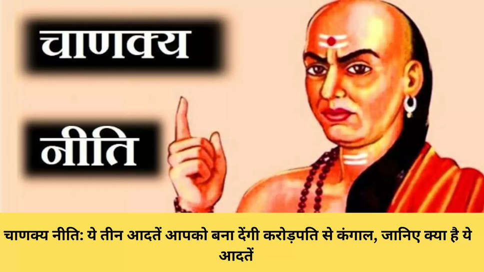 चाणक्य नीति: ये तीन आदतें आपको बना देंगी करोड़पति से कंगाल, जानिए क्या है ये आदतें 