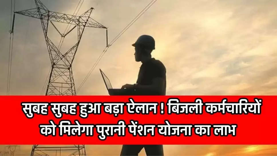   सुबह सुबह हुआ बड़ा ऐलान ! बिजली कर्मचारियों को मिलेगा पुरानी पेंशन योजना का लाभ