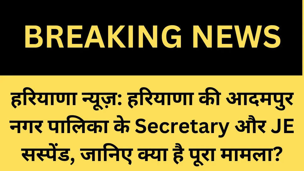 हरियाणा न्यूज़: हरियाणा की आदमपुर नगर पालिका के Secretary और JE सस्पेंड, जानिए क्या है पूरा मामला?