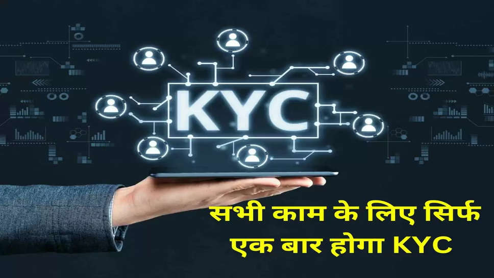 सभी काम के लिए सिर्फ एक बार होगा KYC, सरकार ने किया बड़ा ऐलान 