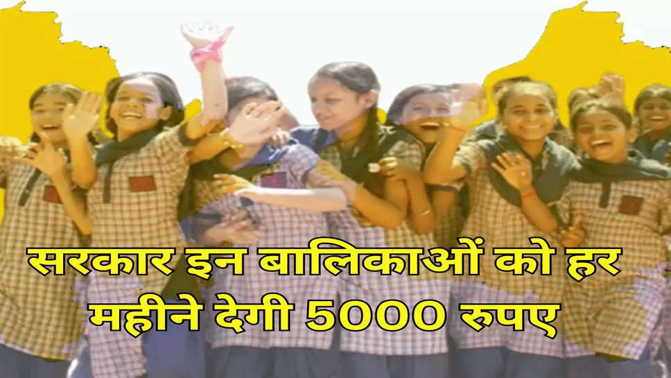 सरकार इन बालिकाओं को हर महीने देगी 5000 रुपए