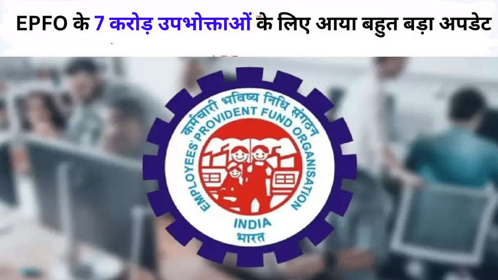 EPFO के 7 करोड़ उपभोक्ताओं के लिए आया बहुत बड़ा अपडेट