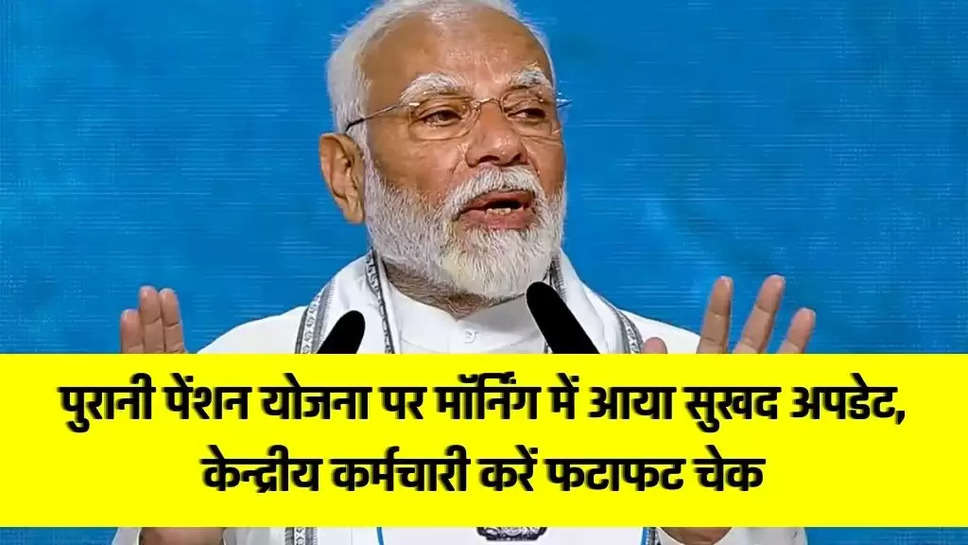 पुरानी पेंशन योजना पर मॉर्निंग में आया सुखद अपडेट, केन्द्रीय कर्मचारी करें फटाफट चेक