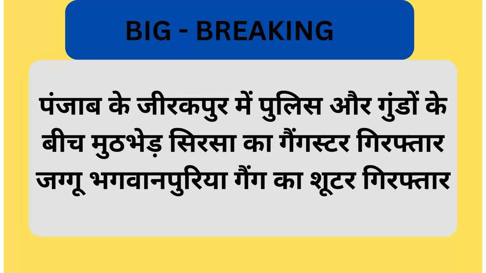 पंजाब के जीरकपुर में पुलिस और गुंडों के बीच मुठभेड़ सिरसा का गैंगस्टर गिरफ्तार जग्गू भगवानपुरिया गैंग का शूटर गिरफ्तार